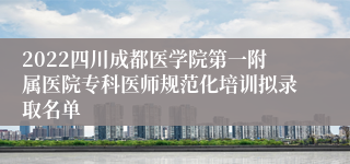 2022四川成都医学院第一附属医院专科医师规范化培训拟录取名单