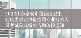 2022山东泰安市岱岳区卫生健康类事业单位招聘专业技术人员考试总成绩公告和体检通知