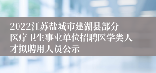 2022江苏盐城市建湖县部分医疗卫生事业单位招聘医学类人才拟聘用人员公示