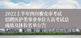 2022上半年四川雅安市考试招聘医护类事业单位人员考试总成绩及体检名单公告