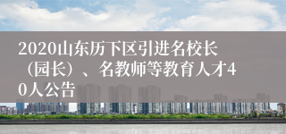 2020山东历下区引进名校长（园长）、名教师等教育人才40人公告