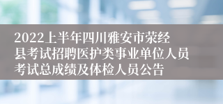 2022上半年四川雅安市荥经县考试招聘医护类事业单位人员考试总成绩及体检人员公告