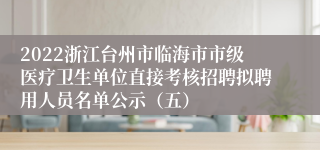 2022浙江台州市临海市市级医疗卫生单位直接考核招聘拟聘用人员名单公示（五）