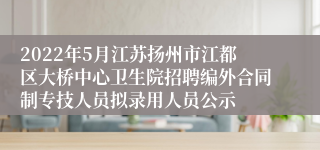 2022年5月江苏扬州市江都区大桥中心卫生院招聘编外合同制专技人员拟录用人员公示