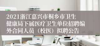 2021浙江嘉兴市桐乡市卫生健康局下属医疗卫生单位招聘编外合同人员（校医）拟聘公告