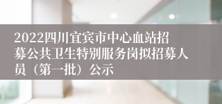 2022四川宜宾市中心血站招募公共卫生特别服务岗拟招募人员（第一批）公示