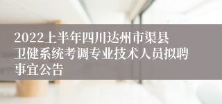 2022上半年四川达州市渠县卫健系统考调专业技术人员拟聘事宜公告