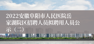 2022安徽阜阳市人民医院岳家湖院区招聘人员拟聘用人员公示（二）