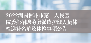 2022湖南郴州市第一人民医院委托招聘劳务派遣护理人员体检递补名单及体检事项公告