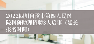 2022四川自贡市第四人民医院科研助理招聘3人启事（延长报名时间）