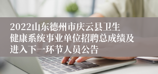 2022山东德州市庆云县卫生健康系统事业单位招聘总成绩及进入下一环节人员公告