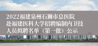 2022福建泉州石狮市总医院赴福建医科大学招聘编制内卫技人员拟聘名单（第一批）公示