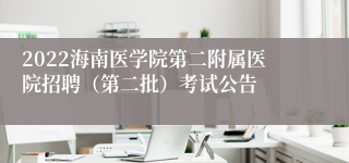 2022海南医学院第二附属医院招聘（第二批）考试公告