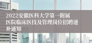 2022安徽医科大学第一附属医院临床医技及管理岗位招聘递补通知