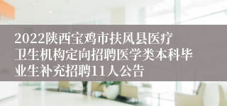 2022陕西宝鸡市扶风县医疗卫生机构定向招聘医学类本科毕业生补充招聘11人公告