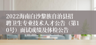 2022海南白沙黎族自治县招聘卫生专业技术人才公告（第10号）面试成绩及体检公告