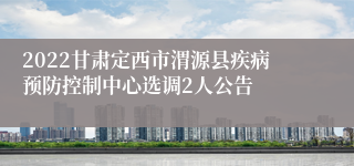 2022甘肃定西市渭源县疾病预防控制中心选调2人公告