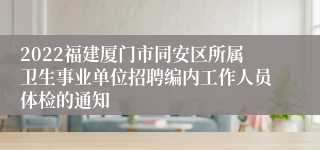 2022福建厦门市同安区所属卫生事业单位招聘编内工作人员体检的通知