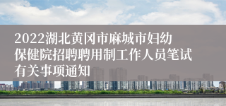 2022湖北黄冈市麻城市妇幼保健院招聘聘用制工作人员笔试有关事项通知