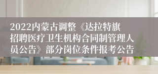 2022内蒙古调整《达拉特旗招聘医疗卫生机构合同制管理人员公告》部分岗位条件报考公告