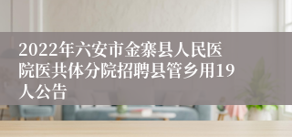 2022年六安市金寨县人民医院医共体分院招聘县管乡用19人公告