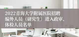 2022青海大学附属医院招聘编外人员（研究生）进入政审、体检人员名单