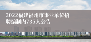 2022福建福州市事业单位招聘编制内735人公告