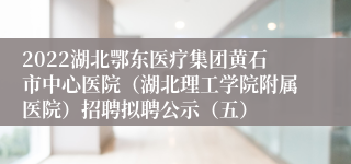 2022湖北鄂东医疗集团黄石市中心医院（湖北理工学院附属医院）招聘拟聘公示（五）