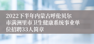 2022下半年内蒙古呼伦贝尔市满洲里市卫生健康系统事业单位招聘33人简章