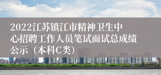 2022江苏镇江市精神卫生中心招聘工作人员笔试面试总成绩公示（本科C类）