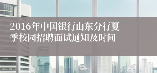 2016年中国银行山东分行夏季校园招聘面试通知及时间