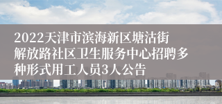 2022天津市滨海新区塘沽街解放路社区卫生服务中心招聘多种形式用工人员3人公告