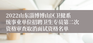 2022山东淄博博山区卫健系统事业单位招聘卫生专员第二次资格审查取消面试资格名单