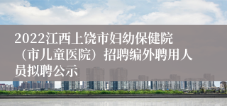 2022江西上饶市妇幼保健院（市儿童医院）招聘编外聘用人员拟聘公示