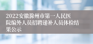 2022安徽滁州市第一人民医院编外人员招聘递补人员体检结果公示