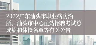 2022广东汕头市职业病防治所、汕头市中心血站招聘考试总成绩和体检名单等有关公告