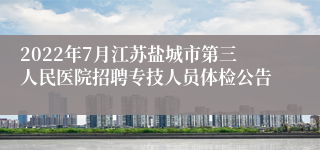 2022年7月江苏盐城市第三人民医院招聘专技人员体检公告