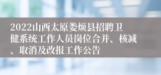 2022山西太原娄烦县招聘卫健系统工作人员岗位合并、核减、取消及改报工作公告