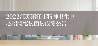 2022江苏镇江市精神卫生中心招聘笔试面试成绩公告