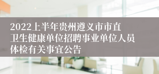 2022上半年贵州遵义市市直卫生健康单位招聘事业单位人员体检有关事宜公告