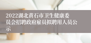 2022湖北黄石市卫生健康委员会招聘政府雇员拟聘用人员公示