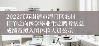2022江苏南通市海门区农村订单定向医学毕业生定聘考试总成绩及拟入围体检人员公示