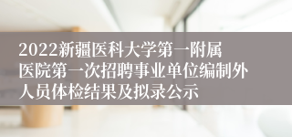 2022新疆医科大学第一附属医院第一次招聘事业单位编制外人员体检结果及拟录公示