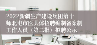 2022新疆生产建设兵团第十师北屯市医共体招聘编制备案制工作人员（第二批）拟聘公示