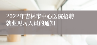 2022年吉林市中心医院招聘就业见习人员的通知