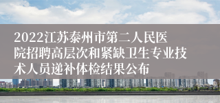 2022江苏泰州市第二人民医院招聘高层次和紧缺卫生专业技术人员递补体检结果公布