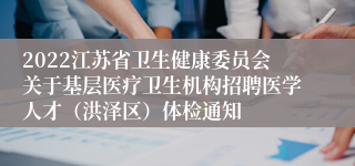 2022江苏省卫生健康委员会关于基层医疗卫生机构招聘医学人才（洪泽区）体检通知