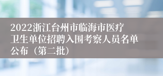 2022浙江台州市临海市医疗卫生单位招聘入围考察人员名单公布（第二批）