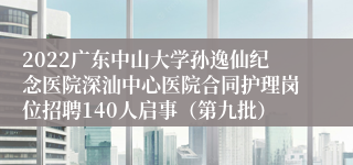 2022广东中山大学孙逸仙纪念医院深汕中心医院合同护理岗位招聘140人启事（第九批）