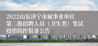 2022山东济宁市属事业单位第二批招聘人员（卫生类）笔试疫情防控报备公告